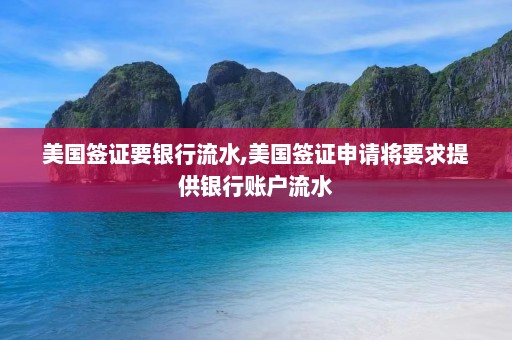 美国签证要银行流水,美国签证申请将要求提供银行账户流水