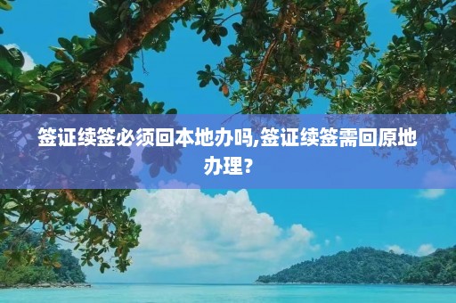 签证续签必须回本地办吗,签证续签需回原地办理？