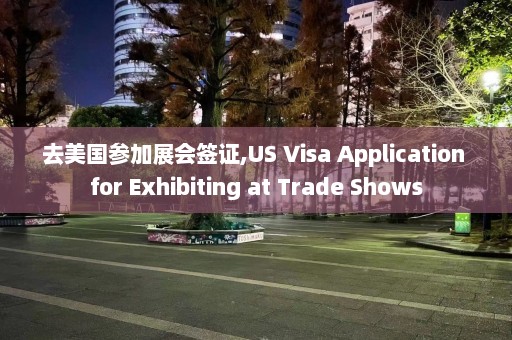 去美国参加展会签证,US Visa Application for Exhibiting at Trade Shows