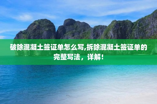 破除混凝土签证单怎么写,拆除混凝土签证单的完整写法，详解！