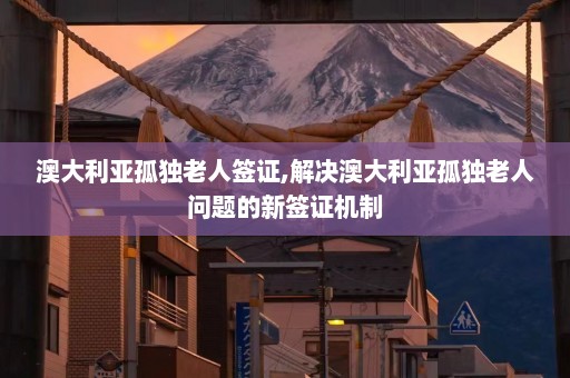 澳大利亚孤独老人签证,解决澳大利亚孤独老人问题的新签证机制