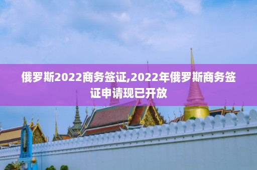 俄罗斯2022商务签证,2022年俄罗斯商务签证申请现已开放