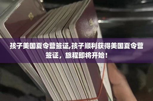 孩子美国夏令营签证,孩子顺利获得美国夏令营签证，旅程即将开始！