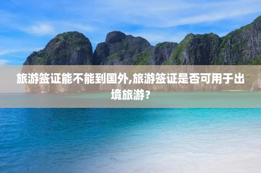 旅游签证能不能到国外,旅游签证是否可用于出境旅游？