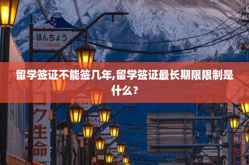 留学签证不能签几年,留学签证最长期限限制是什么？