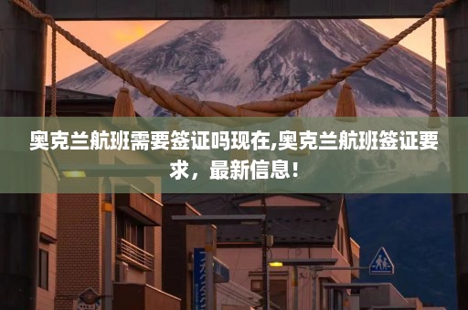 奥克兰航班需要签证吗现在,奥克兰航班签证要求，最新信息！