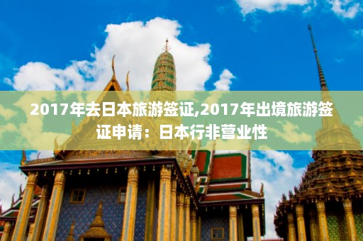 2017年去日本旅游签证,2017年出境旅游签证申请：日本行非营业性