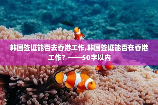 韩国签证能否去香港工作,韩国签证能否在香港工作？——50字以内