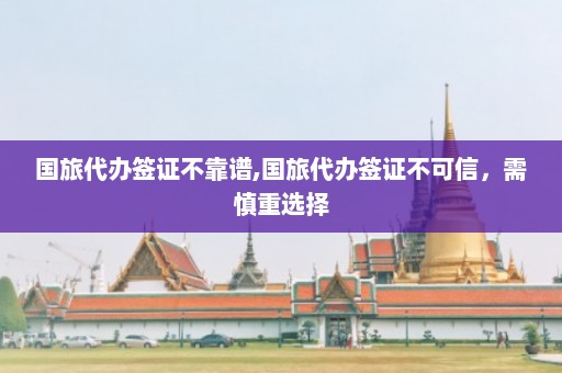 国旅代办签证不靠谱,国旅代办签证不可信，需慎重选择  第1张