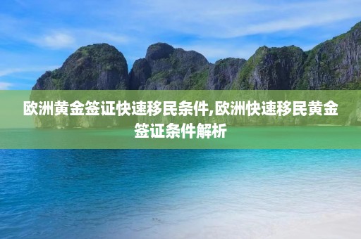 欧洲黄金签证快速移民条件,欧洲快速移民黄金签证条件解析