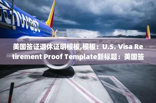 美国签证退休证明模板,模板：U.S. Visa Retirement Proof Template新标题：美国签证退休证明模板更新