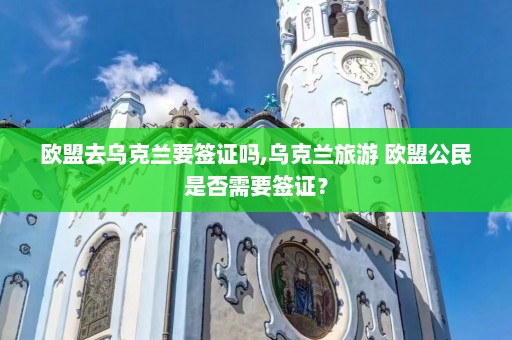 欧盟去乌克兰要签证吗,乌克兰旅游 欧盟公民是否需要签证？  第1张