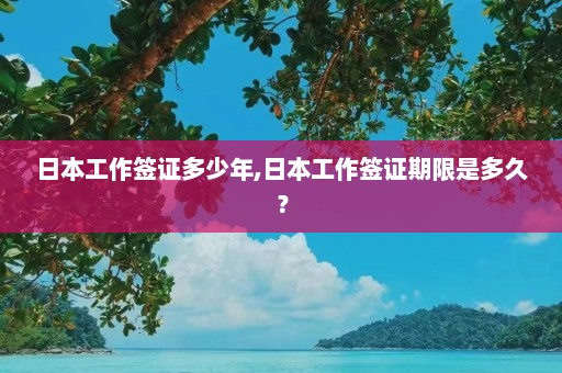 日本工作签证多少年,日本工作签证期限是多久？