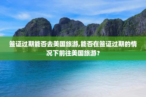 签证过期能否去美国旅游,能否在签证过期的情况下前往美国旅游？