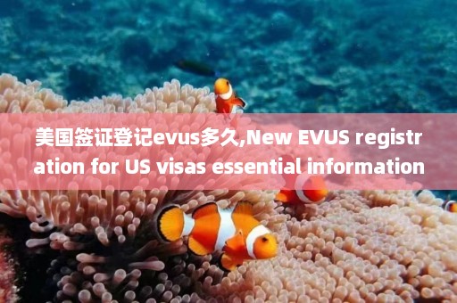 美国签证登记evus多久,New EVUS registration for US visas essential information