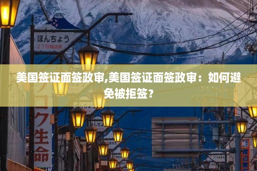 美国签证面签政审,美国签证面签政审：如何避免被拒签？