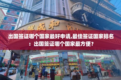 出国签证哪个国家最好申请,最佳签证国家排名：出国签证哪个国家最方便？