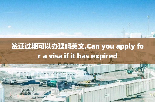 签证过期可以办理吗英文,Can you apply for a visa if it has expired