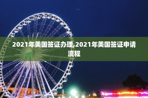 2021年美国签证办理,2021年美国签证申请流程