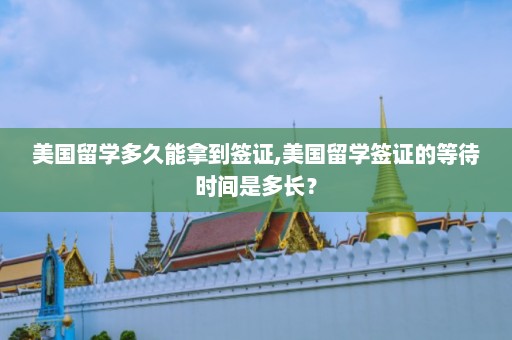 美国留学多久能拿到签证,美国留学签证的等待时间是多长？