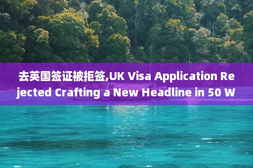 去英国签证被拒签,UK Visa Application Rejected Crafting a New Headline in 50 Words.