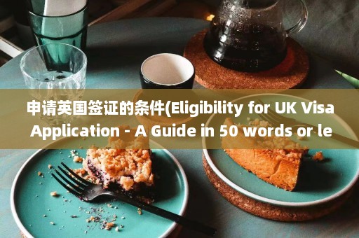 申请英国签证的条件(Eligibility for UK Visa Application - A Guide in 50 words or less)