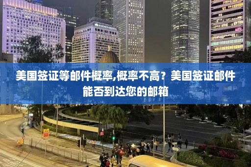 美国签证等邮件概率,概率不高？美国签证邮件能否到达您的邮箱