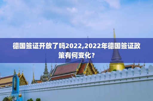 德国签证开放了吗2022,2022年德国签证政策有何变化？