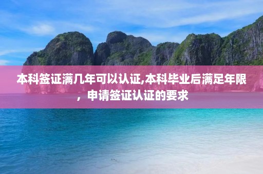 本科签证满几年可以认证,本科毕业后满足年限，申请签证认证的要求