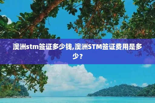 澳洲stm签证多少钱,澳洲STM签证费用是多少？