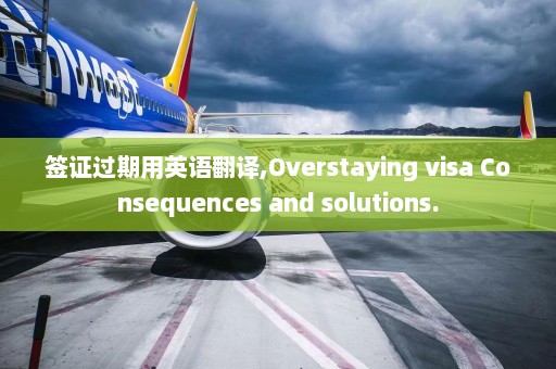 签证过期用英语翻译,Overstaying visa Consequences and solutions.