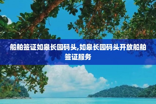 船舶签证如皋长园码头,如皋长园码头开放船舶签证服务