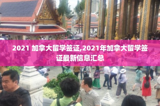 2021 加拿大留学签证,2021年加拿大留学签证最新信息汇总  第1张