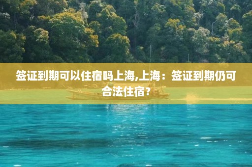 签证到期可以住宿吗上海,上海：签证到期仍可合法住宿？