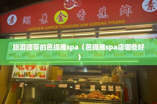 旅游团带的芭提雅spa（芭提雅spa店哪些好）