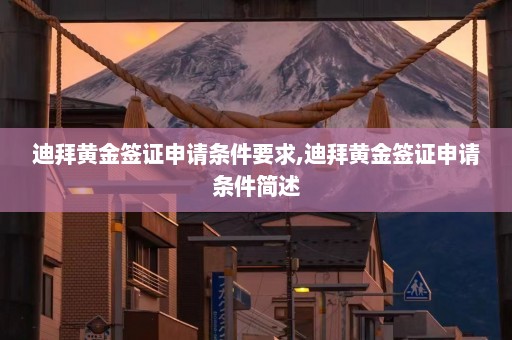 迪拜黄金签证申请条件要求,迪拜黄金签证申请条件简述