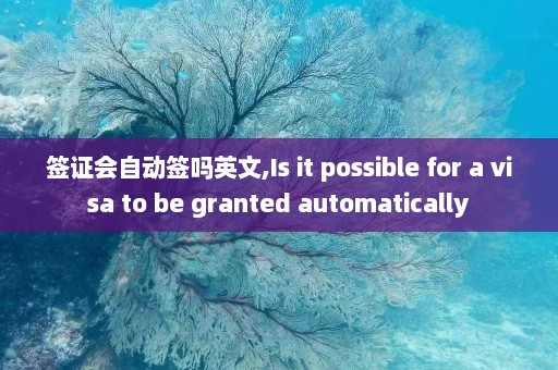 签证会自动签吗英文,Is it possible for a visa to be granted automatically