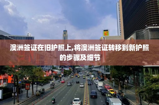 澳洲签证在旧护照上,将澳洲签证转移到新护照的步骤及细节  第1张