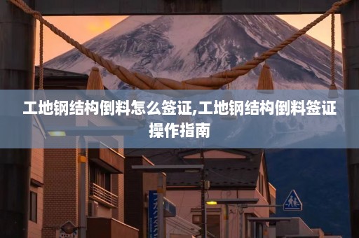 工地钢结构倒料怎么签证,工地钢结构倒料签证操作指南