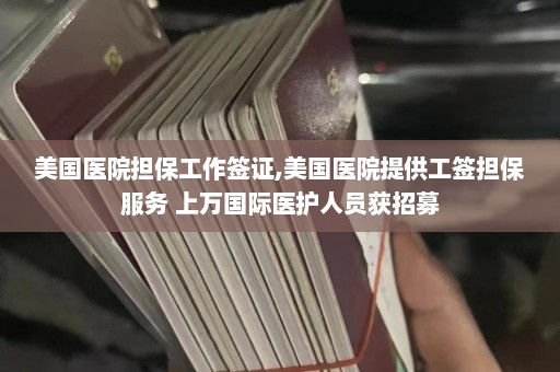 美国医院担保工作签证,美国医院提供工签担保服务 上万国际医护人员获招募  第1张