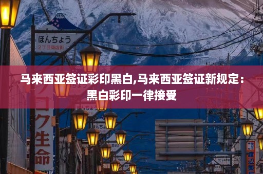 马来西亚签证彩印黑白,马来西亚签证新规定：黑白彩印一律接受