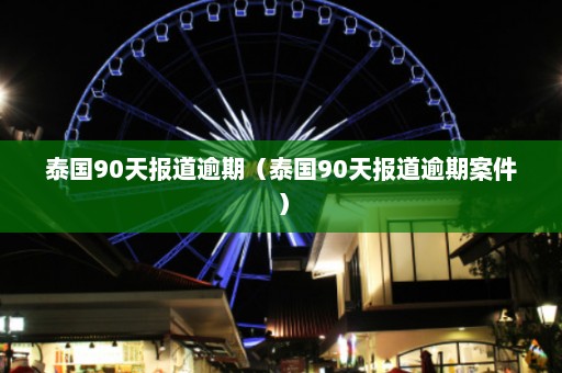 泰国90天报道逾期（泰国90天报道逾期案件）  第1张