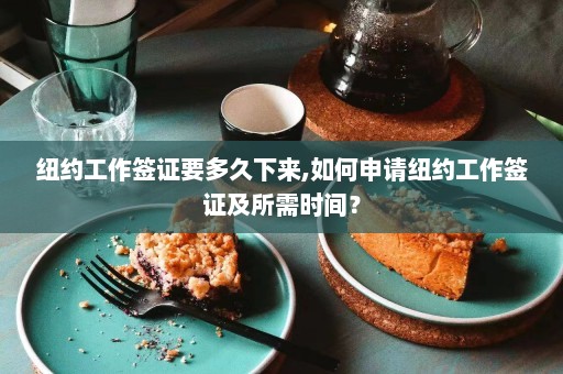 纽约工作签证要多久下来,如何申请纽约工作签证及所需时间？