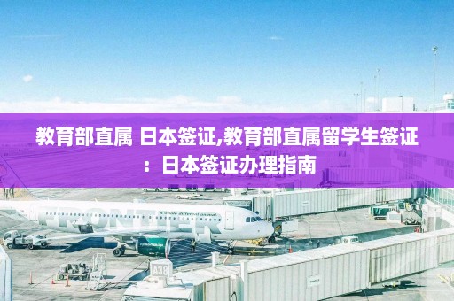 教育部直属 日本签证,教育部直属留学生签证：日本签证办理指南