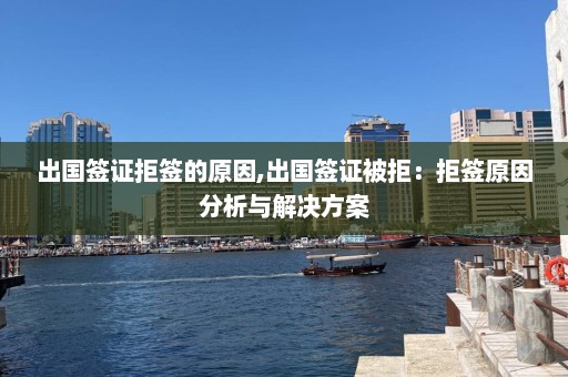 出国签证拒签的原因,出国签证被拒：拒签原因分析与解决方案