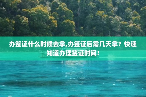 办签证什么时候去拿,办签证后需几天拿？快速知道办理签证时间！