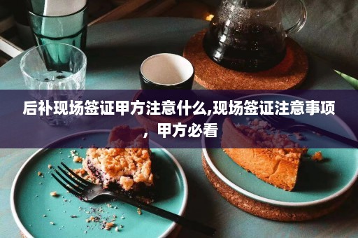 后补现场签证甲方注意什么,现场签证注意事项，甲方必看