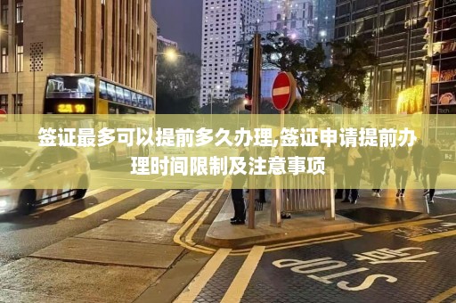 签证最多可以提前多久办理,签证申请提前办理时间限制及注意事项