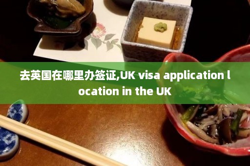 去英国在哪里办签证,UK visa application location in the UK