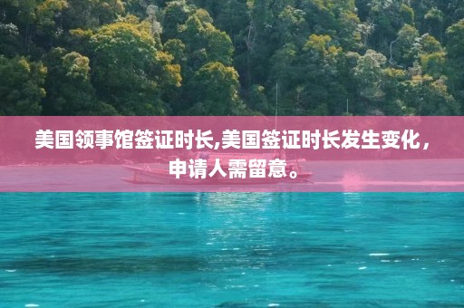 美国领事馆签证时长,美国签证时长发生变化，申请人需留意。